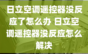 日立空调遥控器没反应了怎么办 日立空调遥控器没反应怎么解决