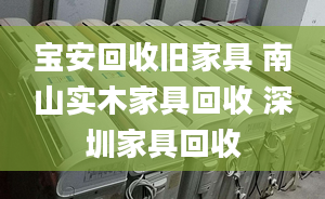 宝安回收旧家具 南山实木家具回收 深圳家具回收