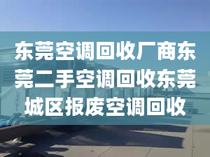 东莞空调回收厂商东莞二手空调回收东莞城区报废空调回收