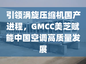 引领涡旋压缩机国产进程，GMCC美芝赋能中国空调高质量发展