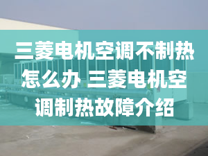 三菱电机空调不制热怎么办 三菱电机空调制热故障介绍