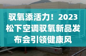 驭氧添活力！2023松下空调驭氧新品发布会引领健康风