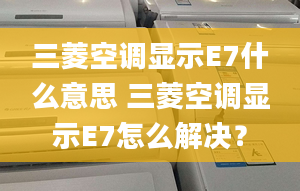 三菱空调显示E7什么意思 三菱空调显示E7怎么解决？