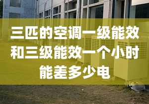 三匹的空调一级能效和三级能效一个小时能差多少电