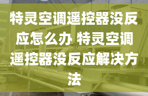 特灵空调遥控器没反应怎么办 特灵空调遥控器没反应解决方法