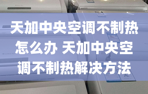 天加中央空调不制热怎么办 天加中央空调不制热解决方法