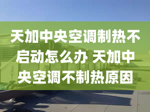 天加中央空调制热不启动怎么办 天加中央空调不制热原因