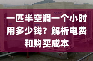 一匹半空调一个小时用多少钱？解析电费和购买成本