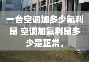 一台空调加多少氟利昂 空调加氟利昂多少是正常，