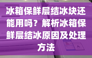 冰箱保鲜层结冰块还能用吗？解析冰箱保鲜层结冰原因及处理方法