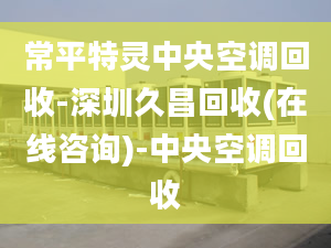 常平特灵中央空调回收-深圳久昌回收(在线咨询)-中央空调回收