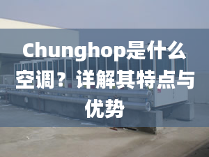 Chunghop是什么空调？详解其特点与优势