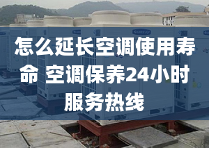 怎么延长空调使用寿命 空调保养24小时服务热线