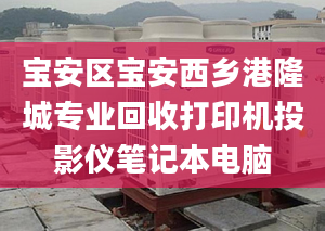 宝安区宝安西乡港隆城专业回收打印机投影仪笔记本电脑