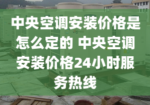 中央空调安装价格是怎么定的 中央空调安装价格24小时服务热线