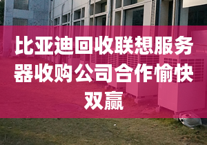 比亚迪回收联想服务器收购公司合作愉快双赢