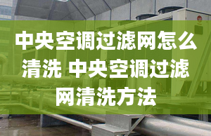 中央空调过滤网怎么清洗 中央空调过滤网清洗方法