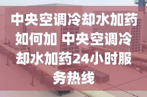 中央空调冷却水加药如何加 中央空调冷却水加药24小时服务热线