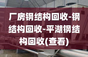 厂房钢结构回收-钢结构回收-平湖钢结构回收(查看)