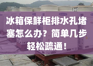 冰箱保鲜柜排水孔堵塞怎么办？简单几步轻松疏通！