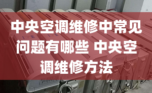 中央空调维修中常见问题有哪些 中央空调维修方法