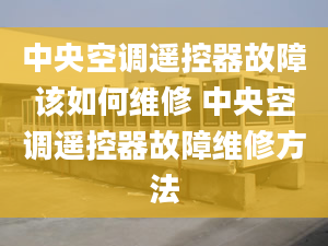 中央空调遥控器故障该如何维修 中央空调遥控器故障维修方法