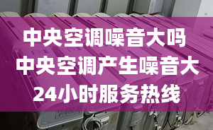 中央空调噪音大吗 中央空调产生噪音大24小时服务热线