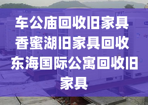 车公庙回收旧家具 香蜜湖旧家具回收 东海国际公寓回收旧家具