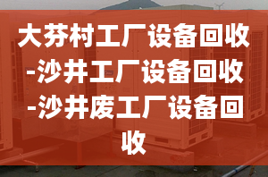 大芬村工厂设备回收-沙井工厂设备回收-沙井废工厂设备回收