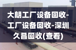 大朗工厂设备回收-工厂设备回收-深圳久昌回收(查看)