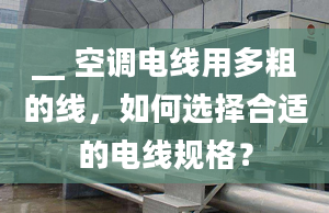 __ 空调电线用多粗的线，如何选择合适的电线规格？