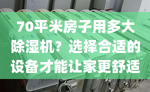 70平米房子用多大除湿机？选择合适的设备才能让家更舒适