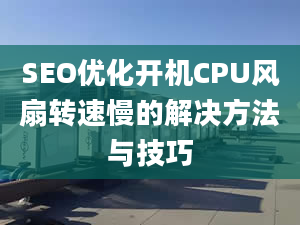 SEO优化开机CPU风扇转速慢的解决方法与技巧