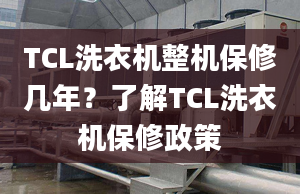 TCL洗衣机整机保修几年？了解TCL洗衣机保修政策