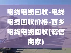 电线电缆回收-电线电缆回收价格-西乡电线电缆回收(诚信商家)