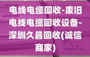 电线电缆回收-废旧电线电缆回收设备-深圳久昌回收(诚信商家)