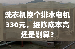 洗衣机换个排水电机330元，维修成本高还是划算？