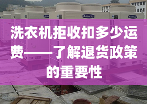 洗衣机拒收扣多少运费——了解退货政策的重要性