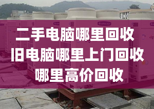 二手电脑哪里回收 旧电脑哪里上门回收 哪里高价回收