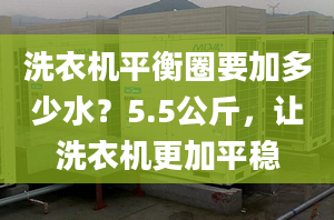 洗衣机平衡圈要加多少水？5.5公斤，让洗衣机更加平稳