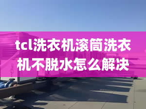 tcl洗衣机滚筒洗衣机不脱水怎么解决