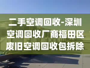 二手空调回收-深圳空调回收厂商福田区废旧空调回收包拆除