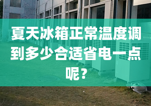 夏天冰箱正常温度调到多少合适省电一点呢？