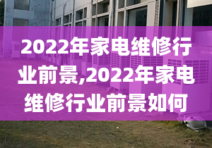 2022年家电维修行业前景,2022年家电维修行业前景如何