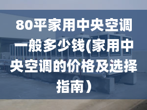 80平家用中央空调一般多少钱(家用中央空调的价格及选择指南）