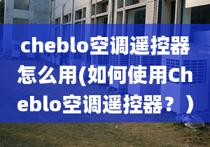 cheblo空调遥控器怎么用(如何使用Cheblo空调遥控器？）