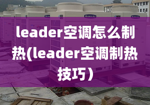 leader空调怎么制热(leader空调制热技巧）