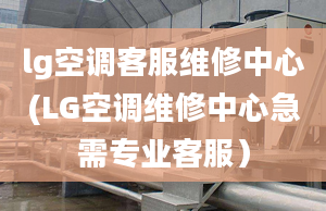 lg空调客服维修中心(LG空调维修中心急需专业客服）