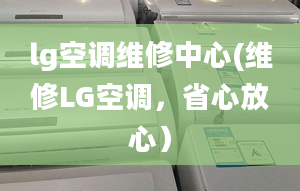 lg空调维修中心(维修LG空调，省心放心）