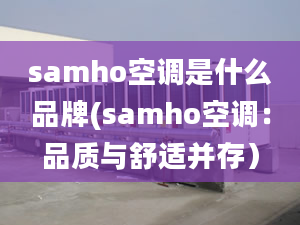 samho空调是什么品牌(samho空调：品质与舒适并存）